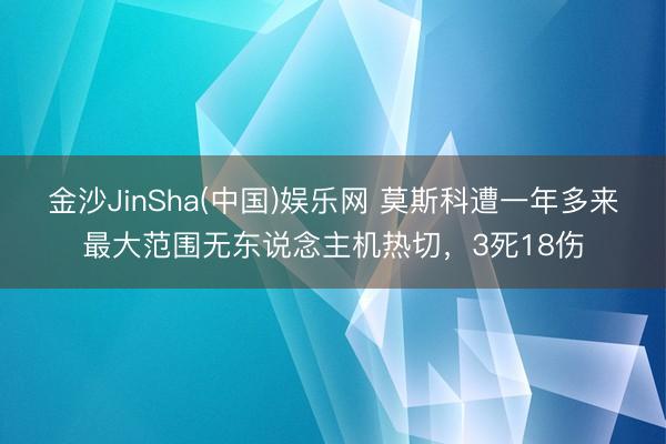 金沙JinSha(中国)娱乐网 莫斯科遭一年多来最大范围无东说念主机热切，3死18伤