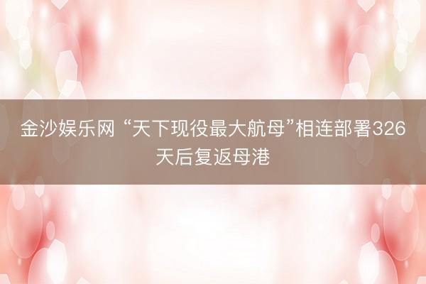 金沙娱乐网 “天下现役最大航母”相连部署326天后复返母港