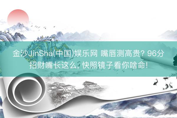 金沙JinSha(中国)娱乐网 嘴唇测高贵? 96分招财嘴长这么, 快照镜子看你啥命!