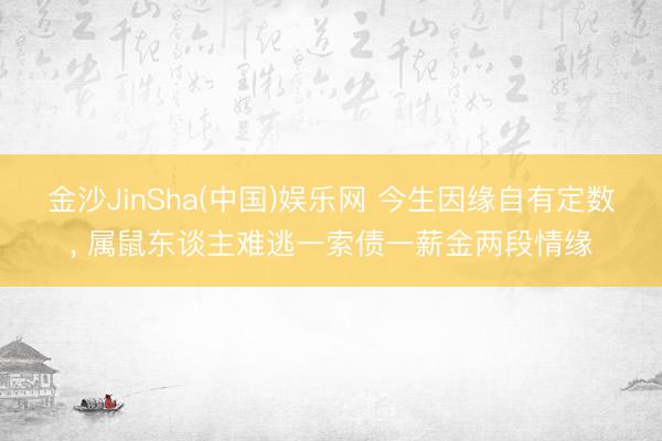 金沙JinSha(中国)娱乐网 今生因缘自有定数， 属鼠东谈主难逃一索债一薪金两段情缘