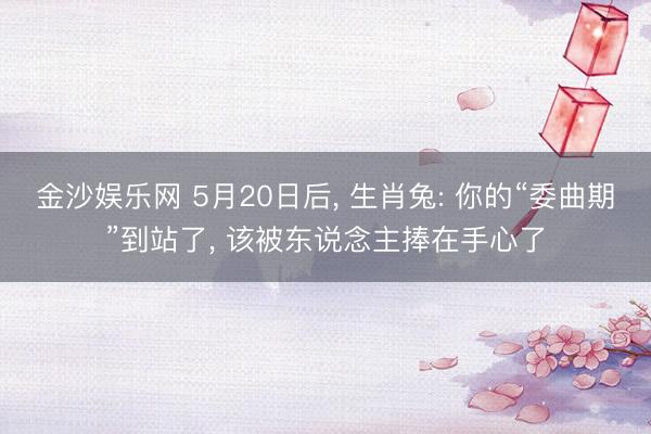 金沙娱乐网 5月20日后， 生肖兔: 你的“委曲期”到站了， 该被东说念主捧在手心了
