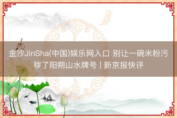金沙JinSha(中国)娱乐网入口 别让一碗米粉污秽了阳朔山水牌号 | 新京报快评