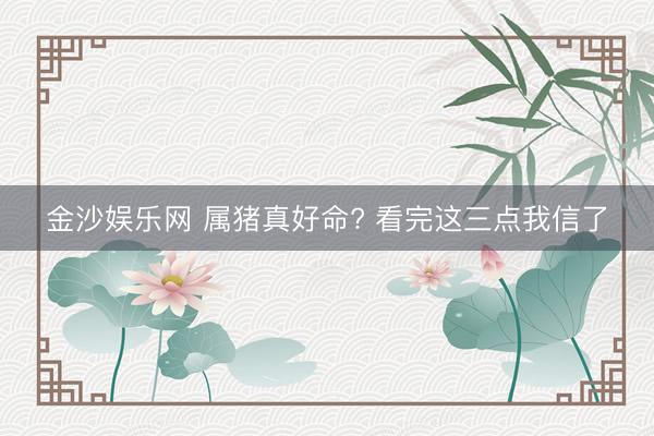 金沙娱乐网 属猪真好命? 看完这三点我信了