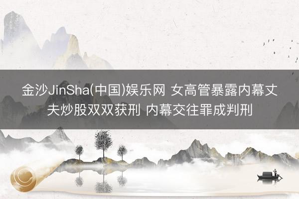 金沙JinSha(中国)娱乐网 女高管暴露内幕丈夫炒股双双获刑 内幕交往罪成判刑