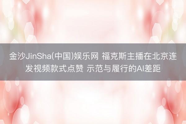 金沙JinSha(中国)娱乐网 福克斯主播在北京连发视频款式点赞 示范与履行的AI差距