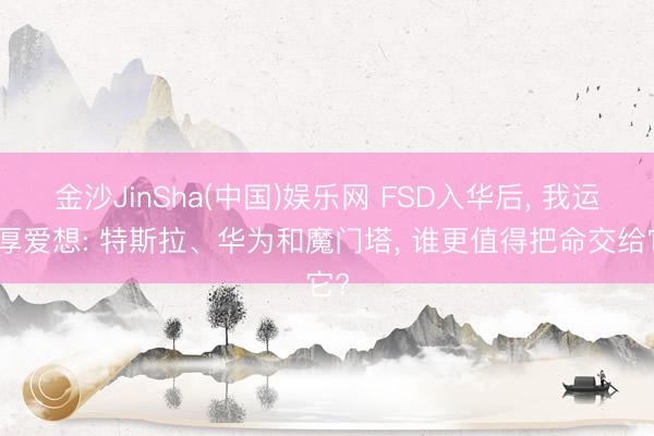 金沙JinSha(中国)娱乐网 FSD入华后， 我运转厚爱想: 特斯拉、华为和魔门塔， 谁更值得把命交给它?