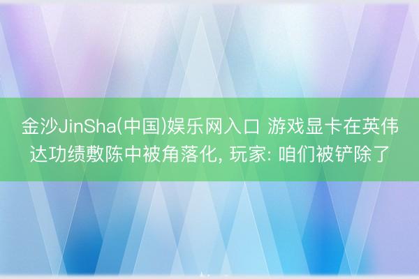 金沙JinSha(中国)娱乐网入口 游戏显卡在英伟达功绩敷陈中被角落化， 玩家: 咱们被铲除了