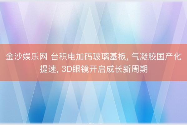 金沙娱乐网 台积电加码玻璃基板， 气凝胶国产化提速， 3D眼镜开启成长新周期