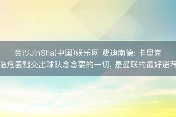 金沙JinSha(中国)娱乐网 费迪南德: 卡里克临危罢黜交出球队念念要的一切， 是曼联的最好遴荐