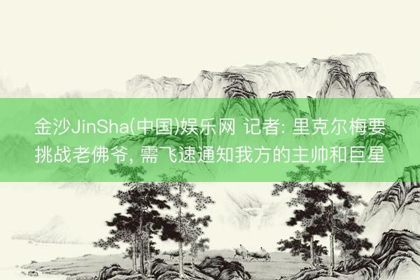 金沙JinSha(中国)娱乐网 记者: 里克尔梅要挑战老佛爷， 需飞速通知我方的主帅和巨星
