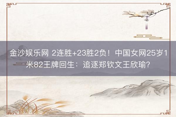 金沙娱乐网 2连胜+23胜2负！中国女网25岁1米82王牌回生：追逐郑钦文王欣瑜？