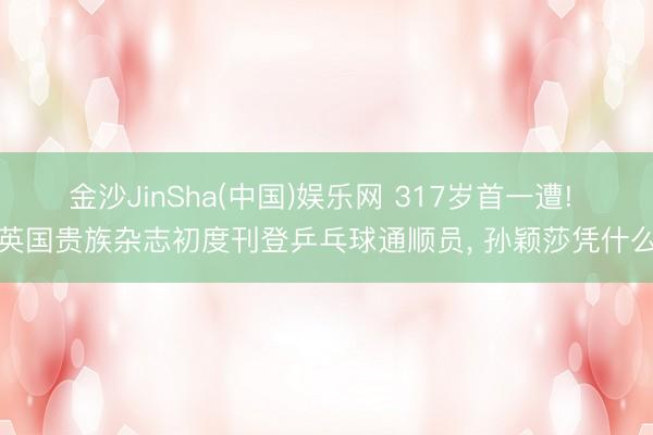 金沙JinSha(中国)娱乐网 317岁首一遭! 英国贵族杂志初度刊登乒乓球通顺员， 孙颖莎凭什么