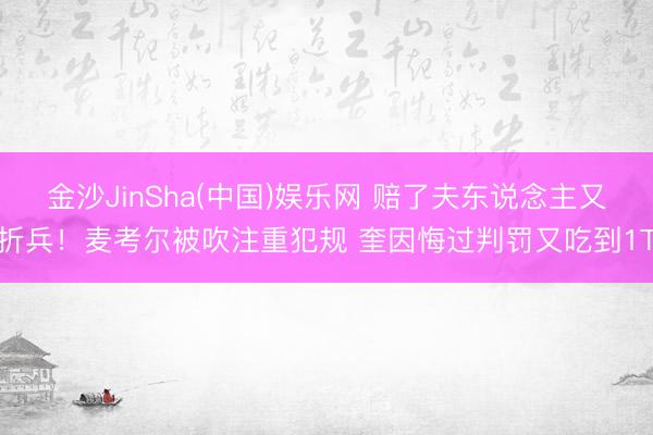 金沙JinSha(中国)娱乐网 赔了夫东说念主又折兵！麦考尔被吹注重犯规 奎因悔过判罚又吃到1T