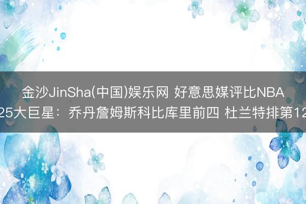 金沙JinSha(中国)娱乐网 好意思媒评比NBA25大巨星：乔丹詹姆斯科比库里前四 杜兰特排第12