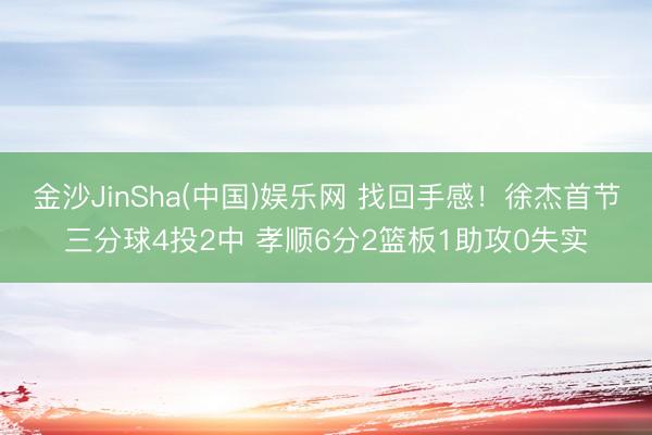 金沙JinSha(中国)娱乐网 找回手感！徐杰首节三分球4投2中 孝顺6分2篮板1助攻0失实