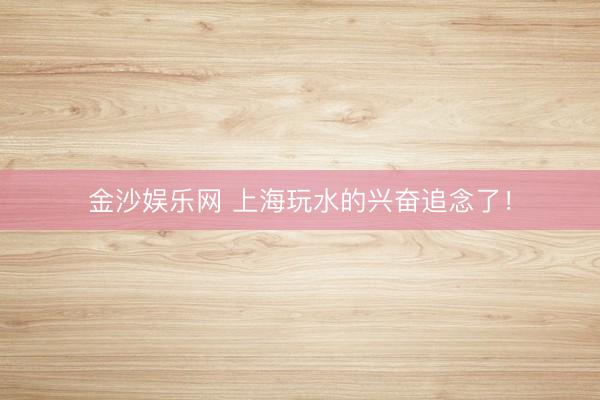 金沙娱乐网 上海玩水的兴奋追念了！
