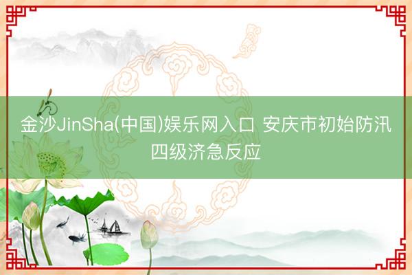 金沙JinSha(中国)娱乐网入口 安庆市初始防汛四级济急反应