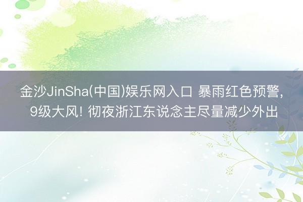 金沙JinSha(中国)娱乐网入口 暴雨红色预警， 9级大风! 彻夜浙江东说念主尽量减少外出