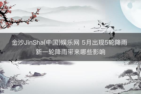 金沙JinSha(中国)娱乐网 5月出现5轮降雨 新一轮降雨带来哪些影响