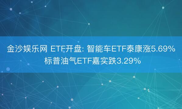 金沙娱乐网 ETF开盘: 智能车ETF泰康涨5.69% 标普油气ETF嘉实跌3.29%
