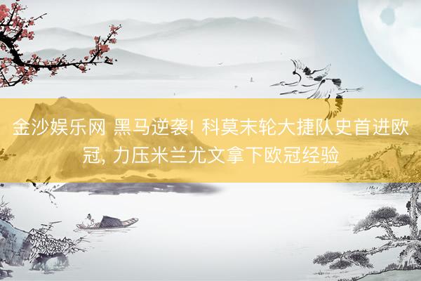 金沙娱乐网 黑马逆袭! 科莫末轮大捷队史首进欧冠, 力压米兰尤文拿下欧冠经验