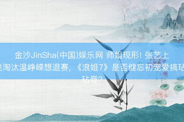 金沙JinSha(中国)娱乐网 师姐现形! 张艺上中途淘汰温峥嵘想退赛， 《浪姐7》是否健忘初宠爱搞玷辱?