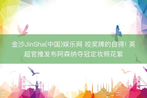 金沙JinSha(中国)娱乐网 咬奖牌的自得! 英超官推发布阿森纳夺冠定妆照花絮