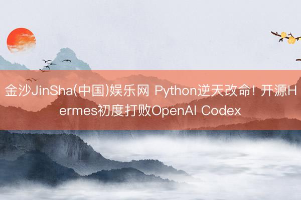 金沙JinSha(中国)娱乐网 Python逆天改命! 开源Hermes初度打败OpenAI Codex