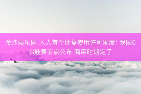 金沙娱乐网 人人首个批复使用许可国度! 我国6G鼓舞节点公布 商用时期定了