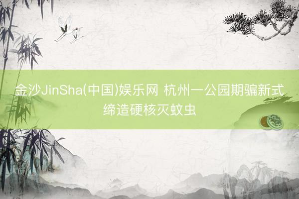 金沙JinSha(中国)娱乐网 杭州一公园期骗新式缔造硬核灭蚊虫