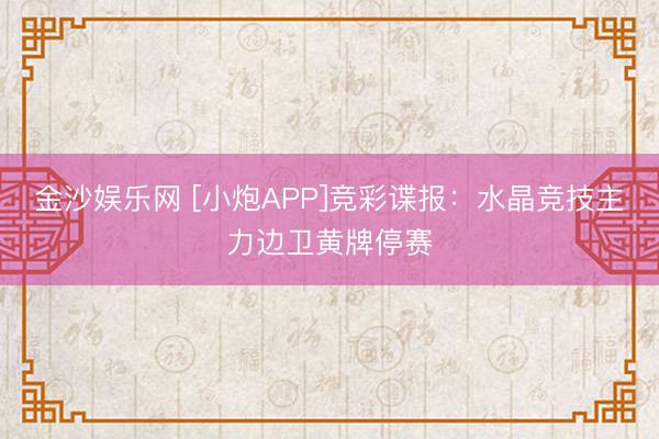 金沙娱乐网 [小炮APP]竞彩谍报：水晶竞技主力边卫黄牌停赛