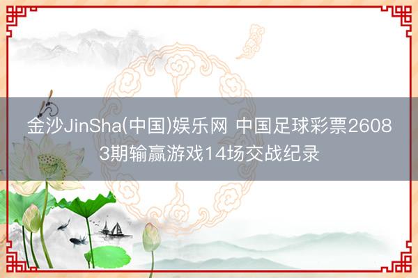 金沙JinSha(中国)娱乐网 中国足球彩票26083期输赢游戏14场交战纪录