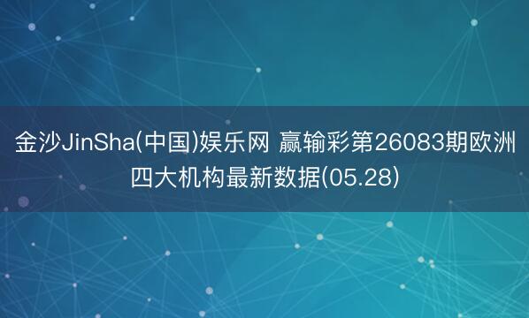 金沙JinSha(中国)娱乐网 赢输彩第26083期欧洲四大机构最新数据(05.28)