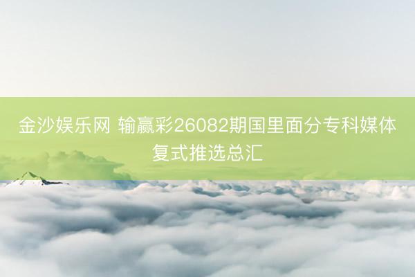 金沙娱乐网 输赢彩26082期国里面分专科媒体复式推选总汇