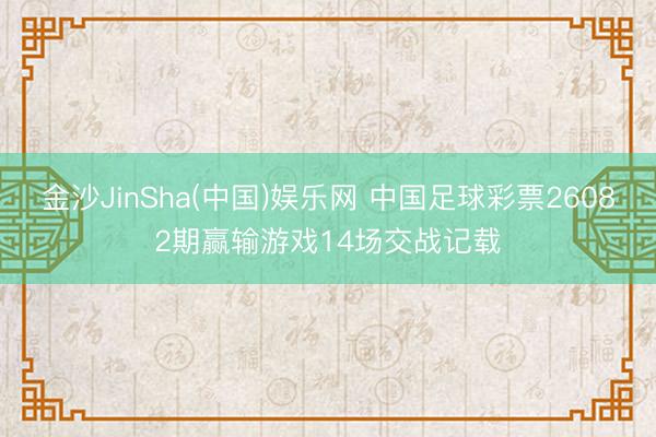 金沙JinSha(中国)娱乐网 中国足球彩票26082期赢输游戏14场交战记载