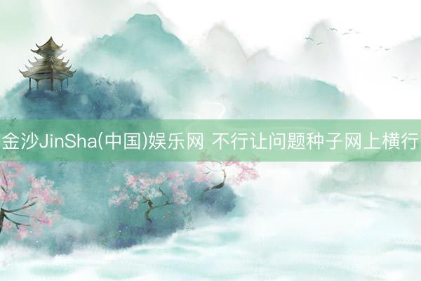 金沙JinSha(中国)娱乐网 不行让问题种子网上横行