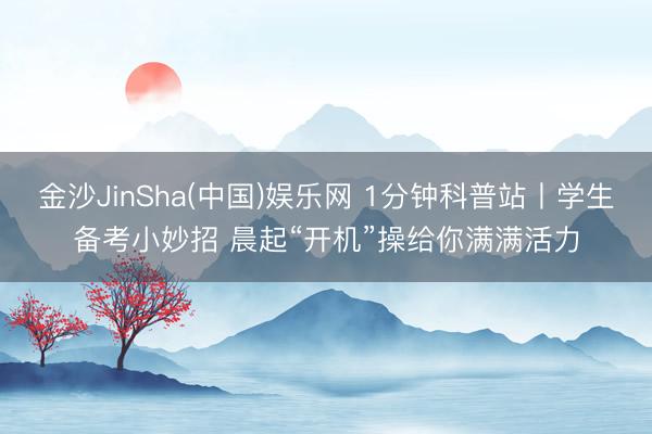 金沙JinSha(中国)娱乐网 1分钟科普站丨学生备考小妙招 晨起“开机”操给你满满活力