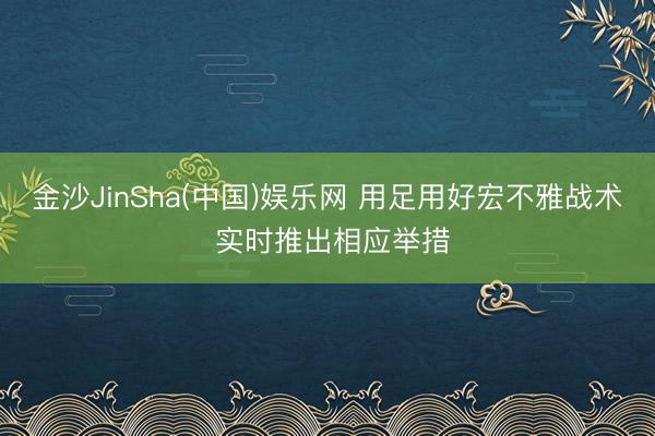 金沙JinSha(中国)娱乐网 用足用好宏不雅战术 实时推出相应举措