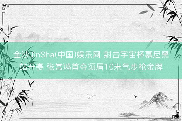金沙JinSha(中国)娱乐网 射击宇宙杯慕尼黑站开赛 张常鸿首夺须眉10米气步枪金牌