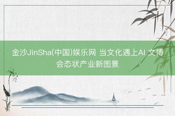 金沙JinSha(中国)娱乐网 当文化遇上AI 文博会态状产业新图景