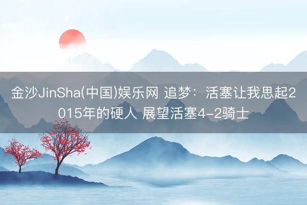 金沙JinSha(中国)娱乐网 追梦：活塞让我思起2015年的硬人 展望活塞4-2骑士