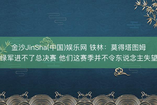 金沙JinSha(中国)娱乐网 铁林：莫得塔图姆绿军进不了总决赛 他们这赛季并不令东说念主失望