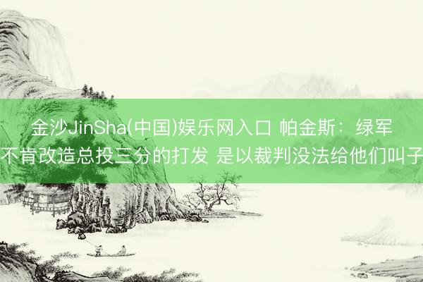 金沙JinSha(中国)娱乐网入口 帕金斯：绿军不肯改造总投三分的打发 是以裁判没法给他们叫子