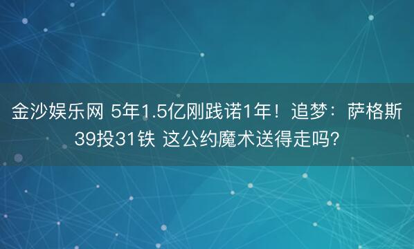 金沙娱乐网 5年1.5亿刚践诺1年！追梦：萨格斯39投31铁 这公约魔术送得走吗？
