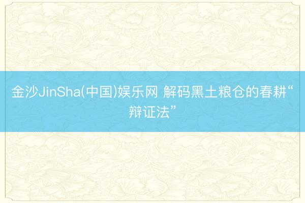 金沙JinSha(中国)娱乐网 解码黑土粮仓的春耕“辩证法”