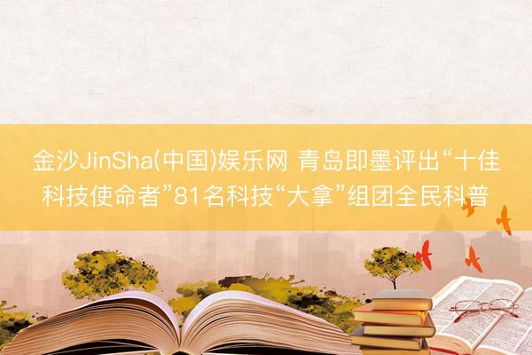 金沙JinSha(中国)娱乐网 青岛即墨评出“十佳科技使命者”81名科技“大拿”组团全民科普