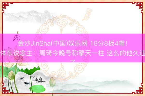 金沙JinSha(中国)娱乐网 18分8板4帽！媒体东说念主：周琦今晚号称擎天一柱 这么的他久违了