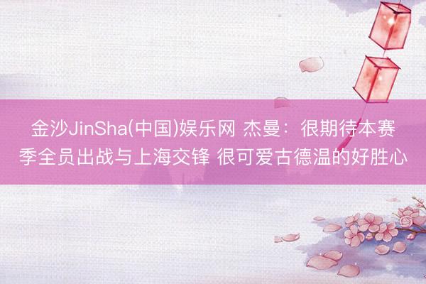 金沙JinSha(中国)娱乐网 杰曼：很期待本赛季全员出战与上海交锋 很可爱古德温的好胜心