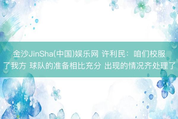 金沙JinSha(中国)娱乐网 许利民：咱们校服了我方 球队的准备相比充分 出现的情况齐处理了