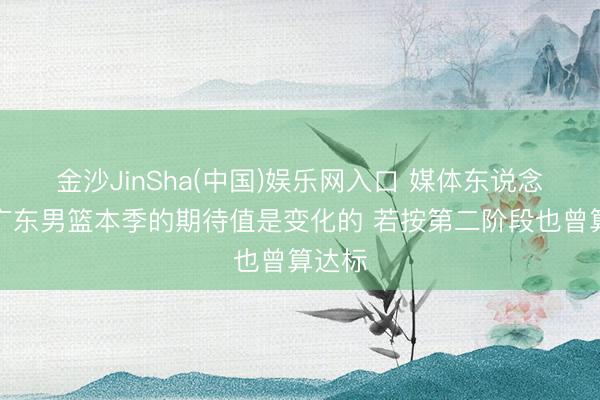 金沙JinSha(中国)娱乐网入口 媒体东说念主：广东男篮本季的期待值是变化的 若按第二阶段也曾算达标